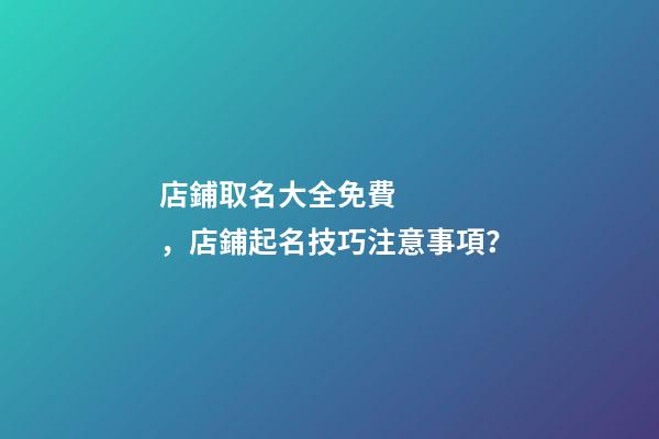店鋪取名大全免費，店鋪起名技巧注意事項？
